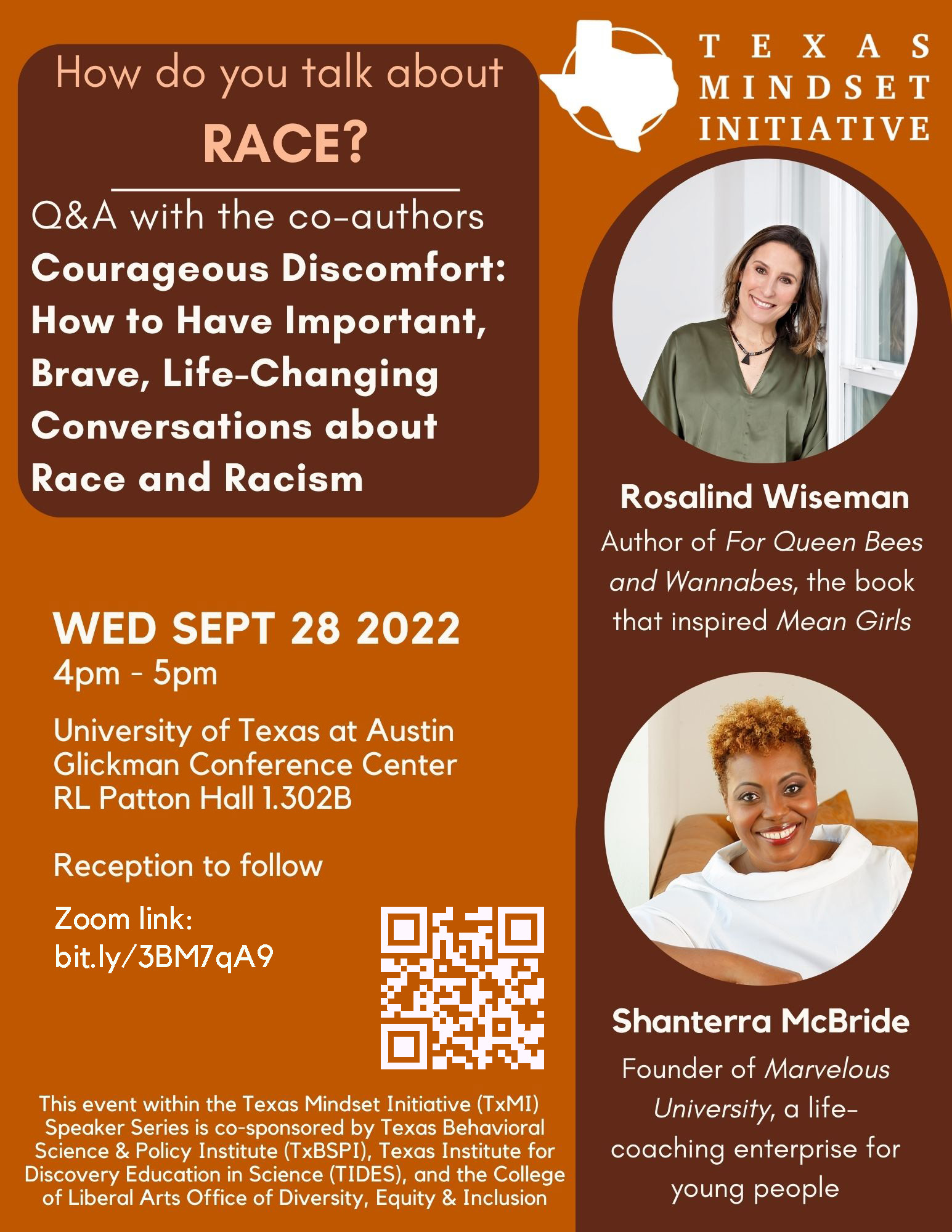 Headshots of Rosalind Wiseman and Shanterra McBrideText reads: Texas Mindset Initiative: How Do You Talk About Race?Q&A with the co-authors Courageous Discomfort: How to Have Important, Brave, Life-Changing Conversations about Race and RacismWed Sept 28, 2022, 4-5pmUniversity of Texas at Austin Glickman Conference Center RL Patton Hall 1.302BReception to followZoom Link - https://bit.ly/3BM7qA9This event within the Texas Mindset Initiative (TxMI) Speaker Series is co-sponsored by Texas Behavioral Science & Policy Institute (TxBSPI), Texas Institute for Discovery Education in Science (TIDES), and the College of Liberal Arts Office of Diversity, Equity & Inclusion.Rosalind Wiseman. Author of 'For Queen Bees and Wannabes,' the book that inspired 'Mean Girls.'Shanterra McBride. Founder of 'Marvelous University,' a life-coaching enterprise for young people.