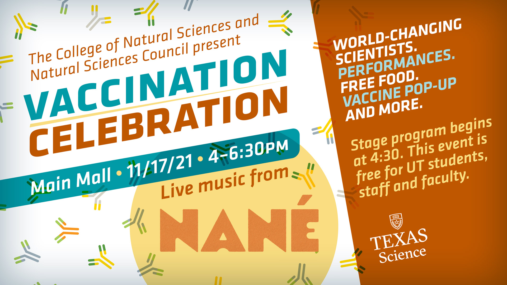 Vaccination Celebration • Main Mall • 11/17/21 • 4-6:30pm • Live music from Nané • World-changing Scientists. Performances. Free Food. Activities. Vaccine pop‑up. Stage program begins at 4:30. This event is free for UT students, staff and faculty.